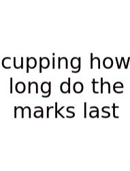 Cupping How Long Do The Marks Last