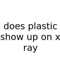 Does Plastic Show Up On X Ray