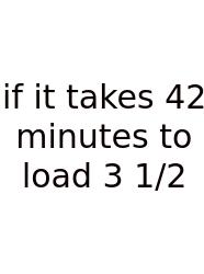 If It Takes 42 Minutes To Load 3 1/2
