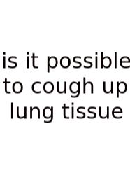 Is It Possible To Cough Up Lung Tissue