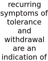 Recurring Symptoms Of Tolerance And Withdrawal Are An Indication Of