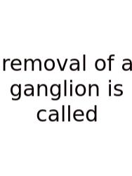 Removal Of A Ganglion Is Called
