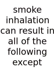 Smoke Inhalation Can Result In All Of The Following Except