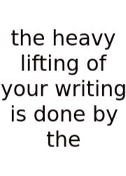 The Heavy Lifting Of Your Writing Is Done By The