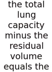 The Total Lung Capacity Minus The Residual Volume Equals The