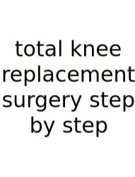 Total Knee Replacement Surgery Step By Step