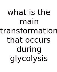 What Is The Main Transformation That Occurs During Glycolysis