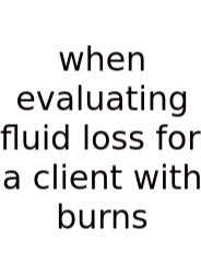 When Evaluating Fluid Loss For A Client With Burns