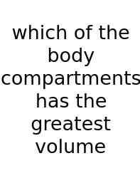 Which Of The Body Compartments Has The Greatest Volume