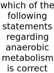 Which Of The Following Statements Regarding Anaerobic Metabolism Is Correct
