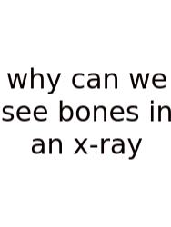 Why Can We See Bones In An X-ray
