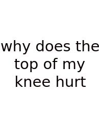 Why Does The Top Of My Knee Hurt